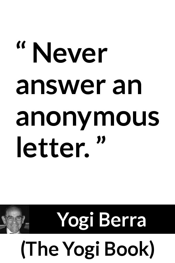 Yogi Berra quote about anonymity from The Yogi Book - Never answer an anonymous letter.