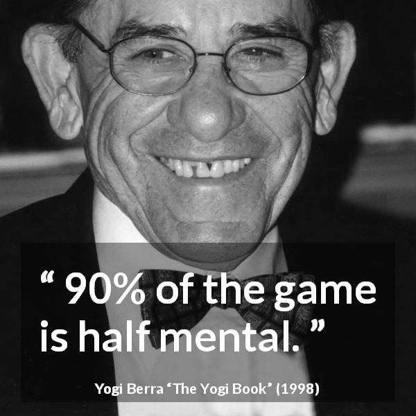 Yogi Berra quote about mind from The Yogi Book - 90% of the game is half mental.