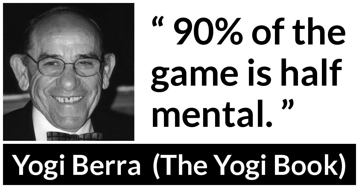 Yogi Berra quote about mind from The Yogi Book - 90% of the game is half mental.