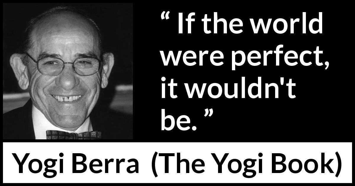 Yogi Berra quote about world from The Yogi Book - If the world were perfect, it wouldn't be.