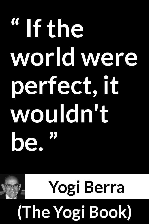 Yogi Berra quote about world from The Yogi Book - If the world were perfect, it wouldn't be.